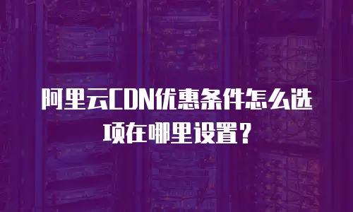 阿里云CDN优惠条件怎么选项在哪里设置？