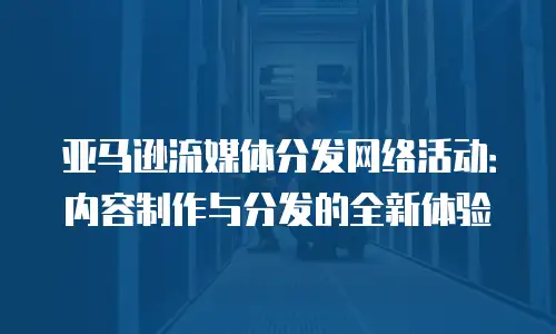 亚马逊流媒体分发网络活动：内容制作与分发的全新体验