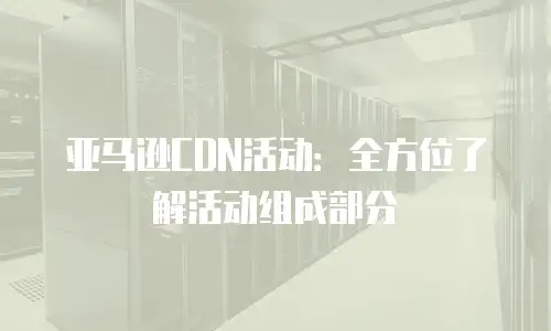 亚马逊CDN活动：全方位了解活动组成部分