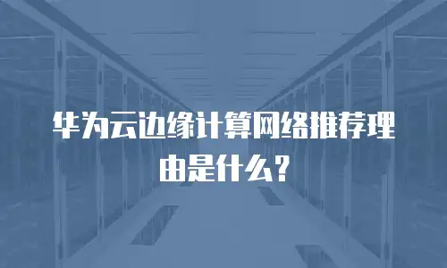 华为云边缘计算网络推荐理由是什么？