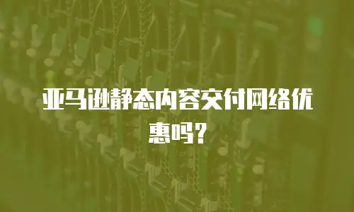 亚马逊静态内容交付网络优惠吗？