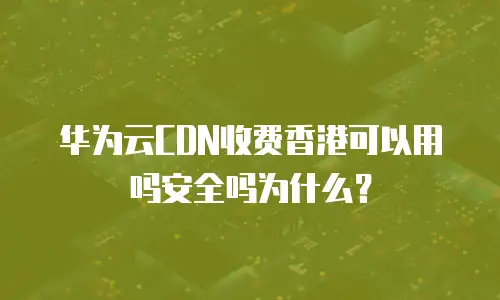 华为云CDN收费香港可以用吗安全吗为什么？