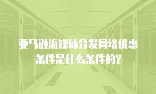亚马逊流媒体分发网络优惠条件是什么条件的？