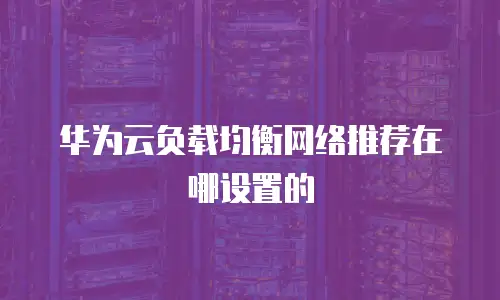 华为云负载均衡网络推荐在哪设置的