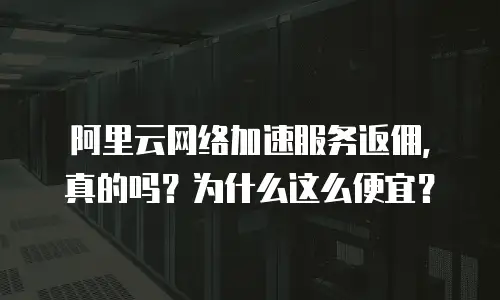 阿里云网络加速服务返佣，真的吗？为什么这么便宜？