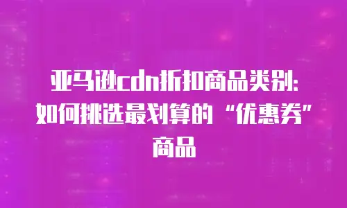 亚马逊cdn折扣商品类别：如何挑选最划算的&ldquo;优惠券&rdquo;商品