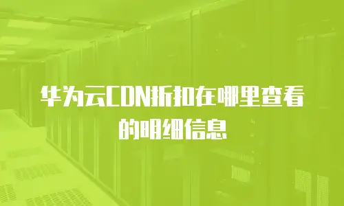 华为云CDN折扣在哪里查看的明细信息