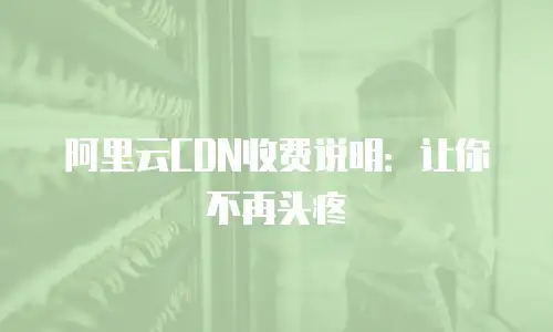 阿里云CDN收费说明：让你不再头疼