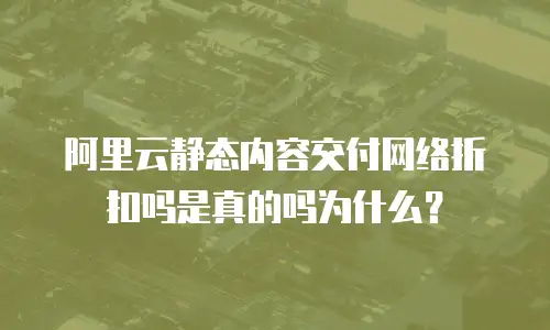 阿里云静态内容交付网络折扣吗是真的吗为什么？