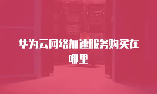 华为云网络加速服务购买在哪里