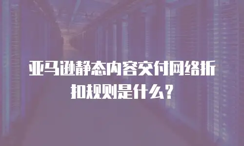 亚马逊静态内容交付网络折扣规则是什么？