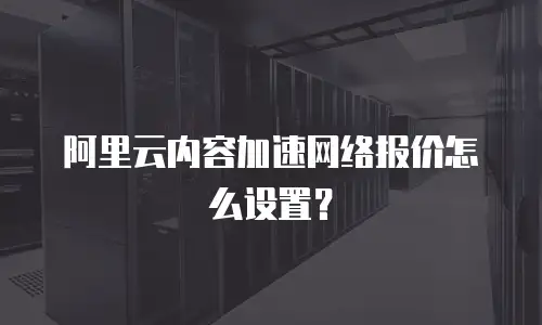 阿里云内容加速网络报价怎么设置？