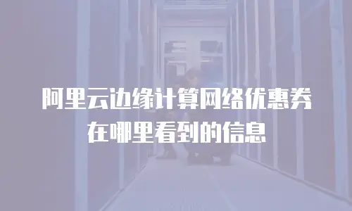 阿里云边缘计算网络优惠券在哪里看到的信息