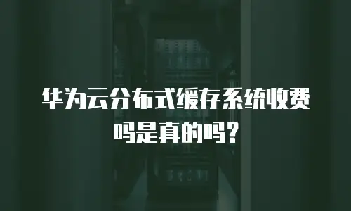 华为云分布式缓存系统收费吗是真的吗？