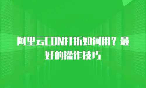 阿里云CDN打折如何用？最好的操作技巧
