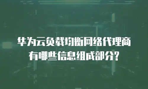 华为云负载均衡网络代理商有哪些信息组成部分?