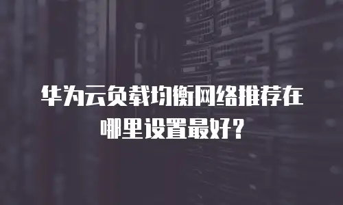 华为云负载均衡网络推荐在哪里设置最好？