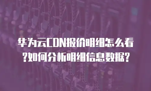 华为云CDN报价明细怎么看?如何分析明细信息数据?