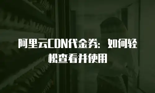 阿里云CDN代金券：如何轻松查看并使用