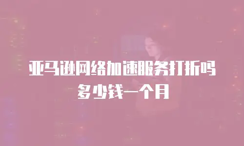 亚马逊网络加速服务打折吗多少钱一个月