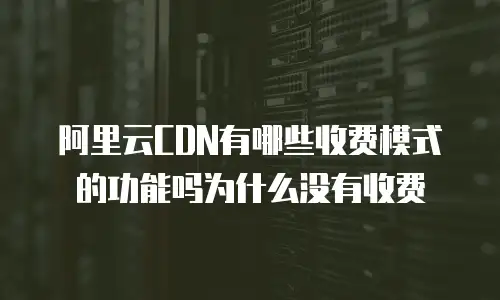 阿里云CDN有哪些收费模式的功能吗为什么没有收费