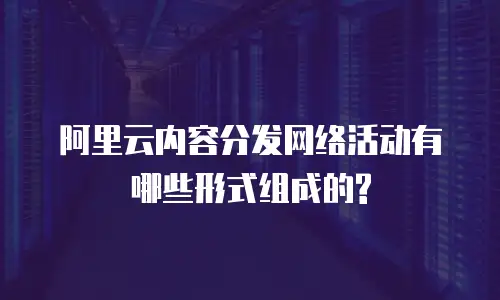 阿里云内容分发网络活动有哪些形式组成的?