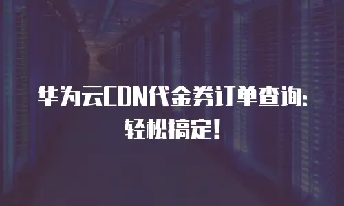 华为云CDN代金券订单查询：轻松搞定！