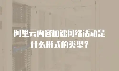 阿里云内容加速网络活动是什么形式的类型？