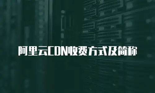 阿里云CDN收费方式及简称