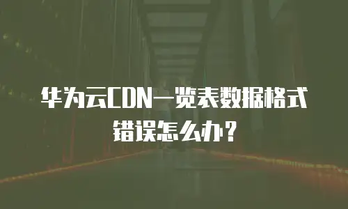 华为云CDN一览表数据格式错误怎么办？