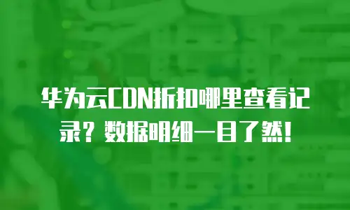 华为云CDN折扣哪里查看记录？数据明细一目了然！