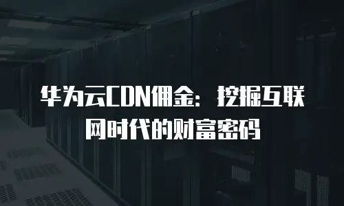 华为云CDN佣金：挖掘互联网时代的财富密码