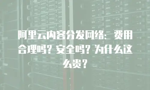 阿里云内容分发网络：费用合理吗？安全吗？为什么这么贵？