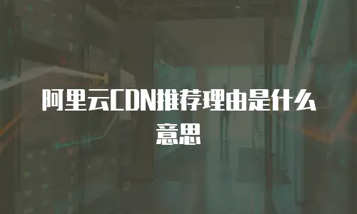 阿里云CDN推荐理由是什么意思
