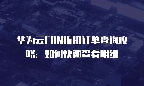 华为云CDN折扣订单查询攻略：如何快速查看明细