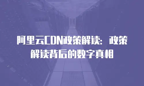 阿里云CDN政策解读：政策解读背后的数字真相