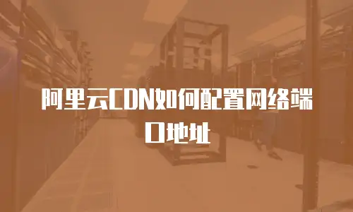 阿里云CDN如何配置网络端口地址