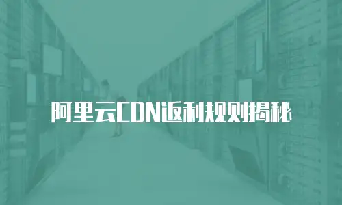 阿里云CDN返利规则揭秘