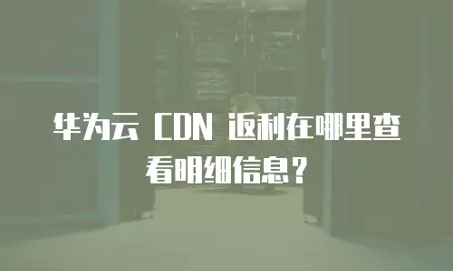 华为云 CDN 返利在哪里查看明细信息？