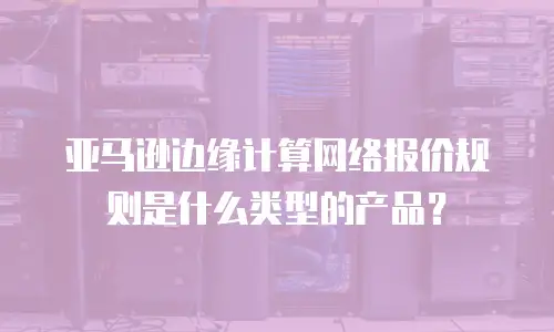 亚马逊边缘计算网络报价规则是什么类型的产品？
