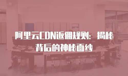 阿里云CDN返佣规则：揭秘背后的神秘面纱