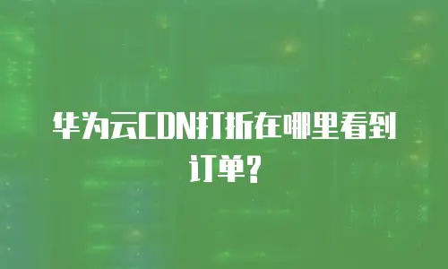 华为云CDN打折在哪里看到订单?