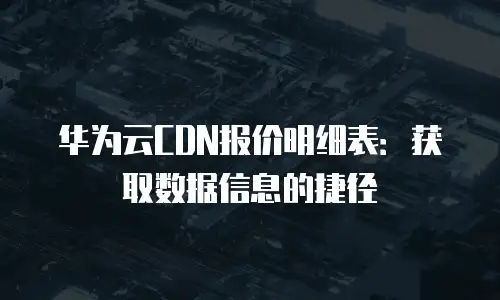 华为云CDN报价明细表：获取数据信息的捷径