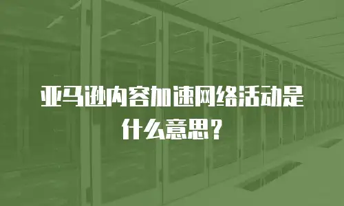 亚马逊内容加速网络活动是什么意思？