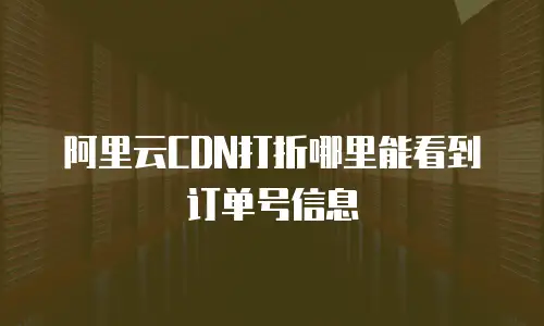 阿里云CDN打折哪里能看到订单号信息