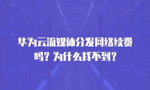 华为云流媒体分发网络续费吗？为什么找不到？