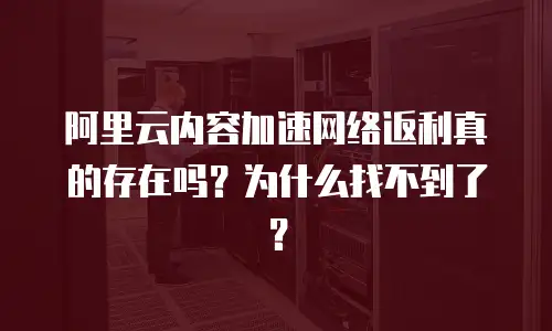 阿里云内容加速网络返利真的存在吗？为什么找不到了？