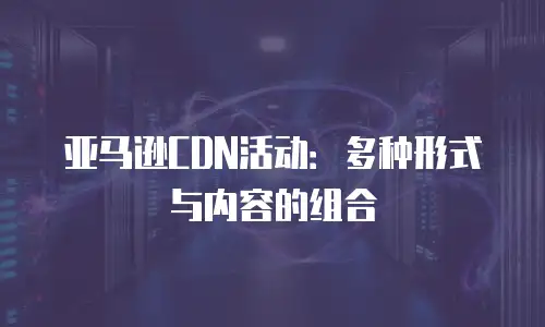 亚马逊CDN活动：多种形式与内容的组合