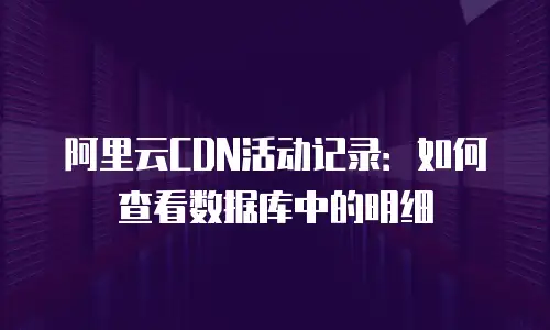 阿里云CDN活动记录：如何查看数据库中的明细