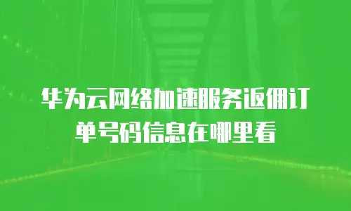华为云网络加速服务返佣订单号码信息在哪里看